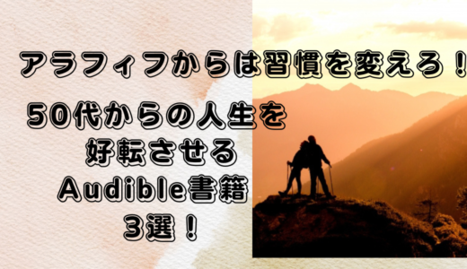 アラフィフからは習慣を変えろ！50代からの人生を好転させるAudible書籍3選！